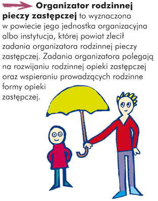 Organizator rodzinnej pieczy zastępczej to wyznaczona w powiecie jego jednostka organizacyjna albo instytucja, której powiat zlecił zadania organizatora rodzinnej pieczy zastępczej.  Zadania organizatora polegają na rozwijaniu rodzinnej opieki zastępczej oraz wspieraniu prowadzących rodzinne formy opieki zastępczej.
