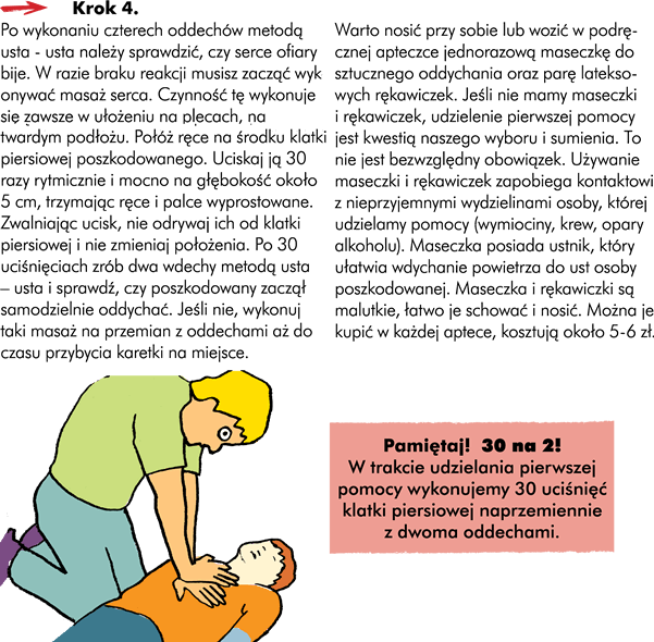 Brak bicia serca  Po wykonaniu 4 oddechów metodą usta - usta należy sprawdzić, czy serce ofiary bije. W razie braku reakcji musisz zacząć wykonywać masaż serca. Czynność tę wykonuje się zawsze w ułożeniu na plecach, na twardym podłożu, kładąc ręce na środku klatki piersiowej. Uciskaj ją 30 razy rytmicznie i mocno, na głębokość około 5cm, trzymając ręce i palce wyprostowane. Zwalniając ucisk, nie odrywaj ich od klatki piersiowej i nie zmieniaj położenia. Po każdych 30 uciśnięciach zrób dwa wdechy metodą usta – usta i sprawdź czy poszkodowany zaczął samodzielnie oddychać. Jeśli nie, wykonuj taki masaż na przemian z oddechami aż do czasu przybycia karetki na miejsce. Zapamiętaj te cyfry 30 na 2! W trakcie udzielania pierwszej wykonujemy 30 uciśnięć klatki piersiowej naprzemiennie z 2 oddechami.