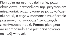 Pieniądze na usamodzielnienie, poza określonymi przypadkami (np. przyznaniem mieszkania), przyznawane są po zakończeniu nauki, a więc w momencie zakończenia przyznawania świadczeń związanych z kontynuacją nauki. Pomoc pieniężna na usamodzielnienie jest przyznawana na Twój wniosek. 